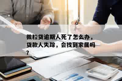 微粒贷逾期人死了怎么办，贷款人失踪，会找到家属吗？