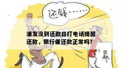 浦发没到还款日打电话提醒还款，银行催还款正常吗？