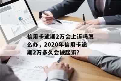 信用卡逾期2万会上诉吗怎么办，2020年信用卡逾期2万多久会被起诉？