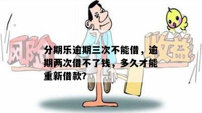 分期乐逾期三次不能借，逾期两次借不了钱，多久才能重新借款？