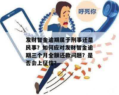 发财智金逾期属于刑事还是民事？如何应对发财智金逾期三个月全额还款问题？是否会上征信？