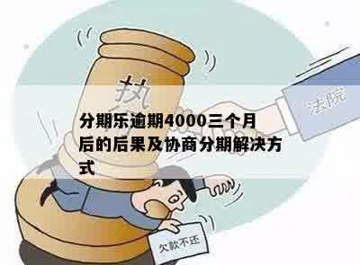 分期乐逾期4000三个月后的后果及协商分期解决方式