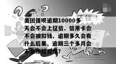 美团借呗逾期10000多天会不会上征信、信用卡会不会被扣钱、逾期多久会有什么后果、逾期三个多月会不会冻结微信？