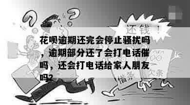 花呗逾期还完会停止骚扰吗，逾期部分还了会打电话催吗，还会打电话给家人朋友吗？