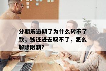 分期乐逾期了为什么转不了款，钱还进去取不了，怎么解除限制？