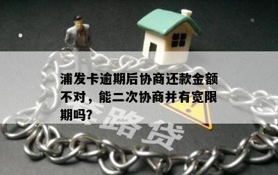 浦发卡逾期后协商还款金额不对，能二次协商并有宽限期吗？