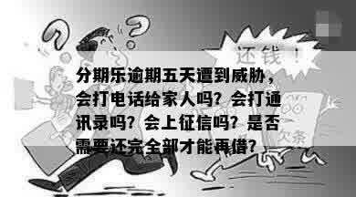 分期乐逾期五天遭到威胁，会打电话给家人吗？会打通讯录吗？会上征信吗？是否需要还完全部才能再借？