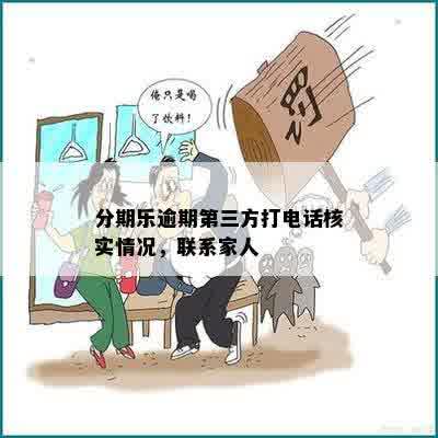 分期乐逾期第三方打电话核实情况，联系家人