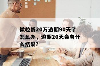 微粒贷20万逾期90天了怎么办，逾期20天会有什么结果？