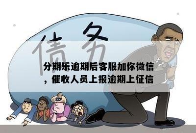 分期乐逾期后客服加你微信，催收人员上报逾期上征信