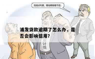 浦发贷款逾期了怎么办，是否会影响信用？