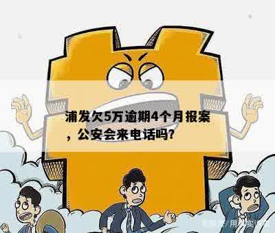 浦发欠5万逾期4个月报案，公安会来电话吗？