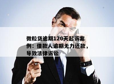 微粒贷逾期120天起诉案例：借款人逾期无力还款，导致法律诉讼