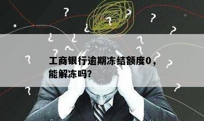 工商银行逾期冻结额度0，能解冻吗？