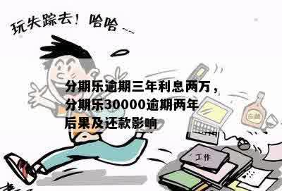 分期乐逾期三年利息两万，分期乐30000逾期两年后果及还款影响