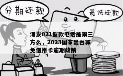 浦发021催款电话是第三方么，2023国家出台减免信用卡逾期政策