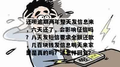 还呗逾期两年整天发信息来，六天还了，会影响征信吗？八天发短信要求全额还款，几百块钱发信息明天来家里是真的吗？该怎样回复？