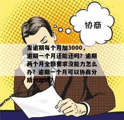 发逾期每个月加3000，逾期一个月还能还吗？逾期两个月全额要求没能力怎么办？逾期一个月可以协商分期付款吗？