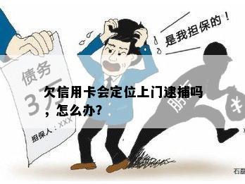 欠信用卡会定位上门逮捕吗，怎么办？