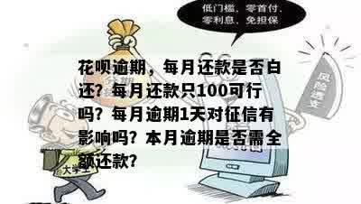 花呗逾期，每月还款是否白还？每月还款只100可行吗？每月逾期1天对征信有影响吗？本月逾期是否需全额还款？