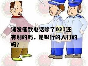 浦发催款电话除了021还有别的吗，是银行的人打的吗？