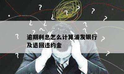 逾期利息怎么计算浦发银行及退回违约金