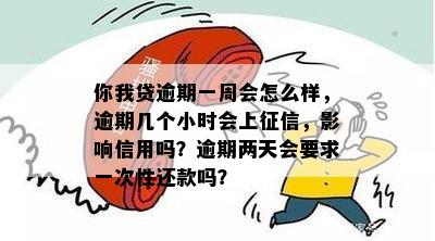 你我贷逾期一周会怎么样，逾期几个小时会上征信，影响信用吗？逾期两天会要求一次性还款吗？