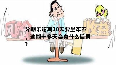 分期乐逾期10天要坐牢不，逾期十多天会有什么后果？