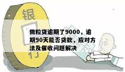 微粒贷逾期了9000，逾期90天能否贷款，应对方法及催收问题解决