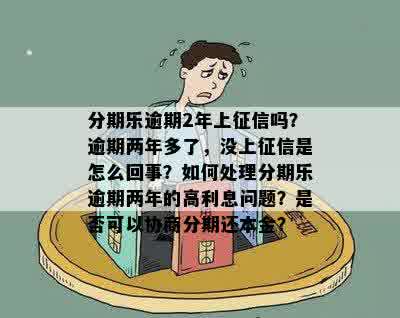 分期乐逾期2年上征信吗？逾期两年多了，没上征信是怎么回事？如何处理分期乐逾期两年的高利息问题？是否可以协商分期还本金？