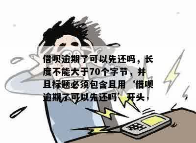 借呗逾期了可以先还吗，长度不能大于70个字节，并且标题必须包含且用‘借呗逾期了可以先还吗’开头