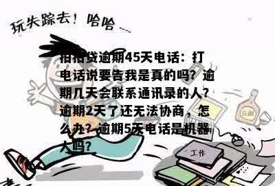 拍拍贷逾期45天电话：打电话说要告我是真的吗？逾期几天会联系通讯录的人？逾期2天了还无法协商，怎么办？逾期5天电话是机器人吗？