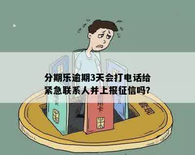 分期乐逾期3天会打电话给紧急联系人并上报征信吗？