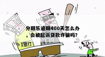 分期乐逾期400天怎么办，会被起诉贷款诈骗吗？