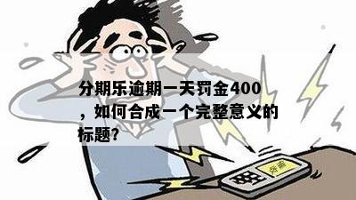 分期乐逾期一天罚金400，如何合成一个完整意义的标题？