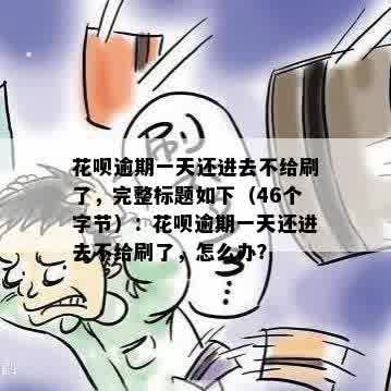 花呗逾期一天还进去不给刷了，完整标题如下（46个字节）：花呗逾期一天还进去不给刷了，怎么办？