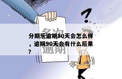 分期乐逾期80天会怎么样，逾期90天会有什么后果？