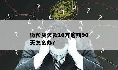 微粒贷欠款10万逾期90天怎么办？