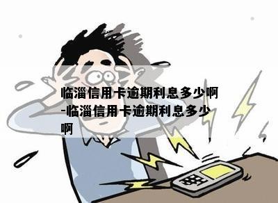 临淄信用卡逾期利息多少啊-临淄信用卡逾期利息多少啊