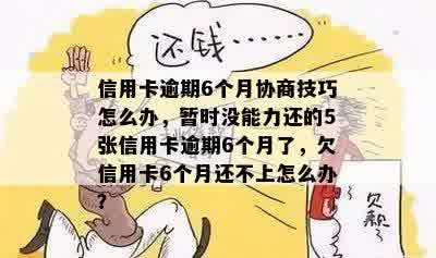 信用卡逾期6个月协商技巧怎么办，暂时没能力还的5张信用卡逾期6个月了，欠信用卡6个月还不上怎么办？