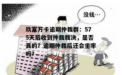 玖富万卡逾期仲裁群：575天后收到仲裁裁决，是否真的？逾期仲裁后还会坐牢吗？