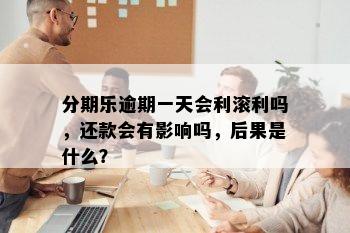 分期乐逾期一天会利滚利吗，还款会有影响吗，后果是什么？