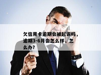 欠信用卡逾期会被起诉吗，逾期3-6月会怎么样，怎么办？