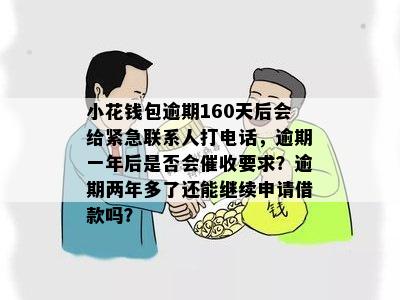 小花钱包逾期160天后会给紧急联系人打电话，逾期一年后是否会催收要求？逾期两年多了还能继续申请借款吗？