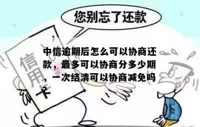 中信逾期后怎么可以协商还款，最多可以协商分多少期，一次结清可以协商减免吗？