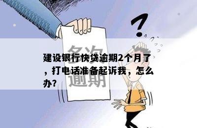 建设银行快贷逾期2个月了，打电话准备起诉我，怎么办？