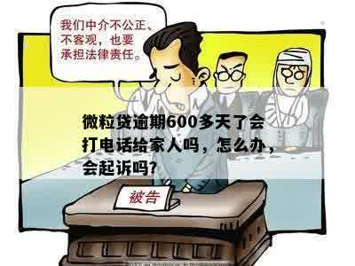 微粒贷逾期600多天了会打电话给家人吗，怎么办，会起诉吗？