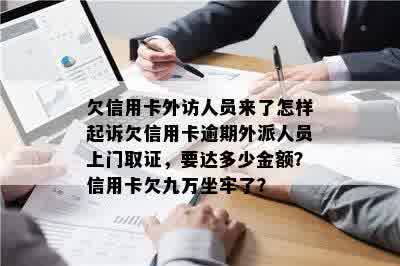 欠信用卡外访人员来了怎样起诉欠信用卡逾期外派人员上门取证，要达多少金额？信用卡欠九万坐牢了？