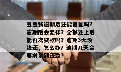 豆豆钱逾期后还能追回吗？逾期后会怎样？全额还上后能再次贷款吗？逾期3天没钱还，怎么办？逾期几天会要求全额还款？