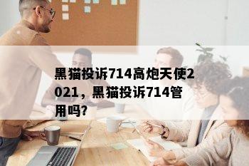 黑猫投诉714高炮天使2021，黑猫投诉714管用吗？